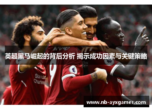 英超黑马崛起的背后分析 揭示成功因素与关键策略 英超黑马崛起的背后分析 揭示成功因素与关键策略