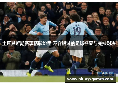 土耳其近期赛事精彩纷呈 不容错过的足球盛宴与竞技对决 土耳其近期赛事精彩纷呈 不容错过的足球盛宴与竞技对决