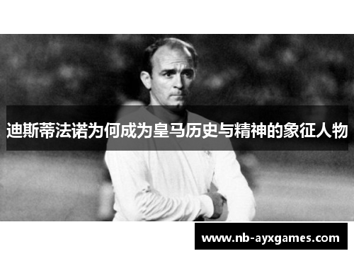 迪斯蒂法诺为何成为皇马历史与精神的象征人物 迪斯蒂法诺为何成为皇马历史与精神的象征人物