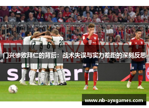 门兴惨败拜仁的背后:战术失误与实力差距的深刻反思 门兴惨败拜仁的背后:战术失误与实力差距的深刻反思