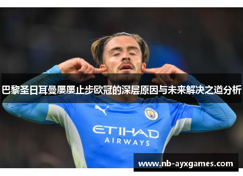 巴黎圣日耳曼屡屡止步欧冠的深层原因与未来解决之道分析