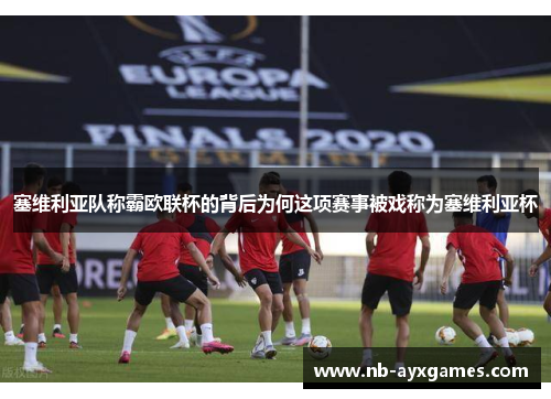 塞维利亚队称霸欧联杯的背后为何这项赛事被戏称为塞维利亚杯