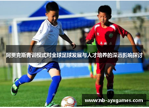 阿贾克斯青训模式对全球足球发展与人才培养的深远影响探讨