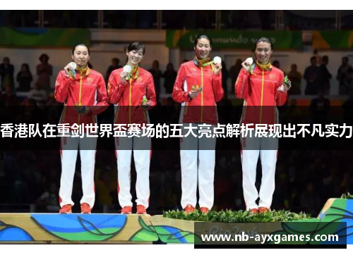 香港队在重剑世界盃赛场的五大亮点解析展现出不凡实力