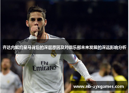 齐达内解约皇马背后的深层原因及对俱乐部未来发展的深远影响分析