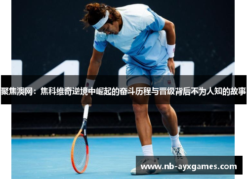 聚焦澳网:焦科维奇逆境中崛起的奋斗历程与晋级背后不为人知的故事 聚焦澳网:焦科维奇逆境中崛起的奋斗历程与晋级背后不为人知的故事