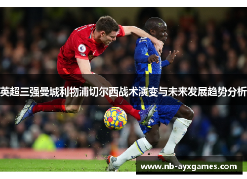 英超三强曼城利物浦切尔西战术演变与未来发展趋势分析 英超三强曼城利物浦切尔西战术演变与未来发展趋势分析
