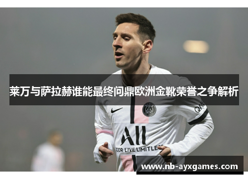 莱万与萨拉赫谁能最终问鼎欧洲金靴荣誉之争解析 莱万与萨拉赫谁能最终问鼎欧洲金靴荣誉之争解析