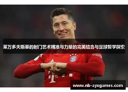 莱万多夫斯基的射门艺术精准与力量的完美结合与足球哲学探索