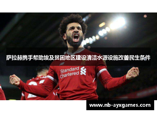 萨拉赫携手帮助埃及贫困地区建设清洁水源设施改善民生条件 萨拉赫携手帮助埃及贫困地区建设清洁水源设施改善民生条件