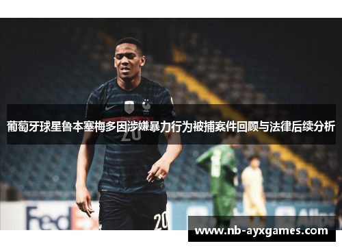 葡萄牙球星鲁本塞梅多因涉嫌暴力行为被捕案件回顾与法律后续分析 葡萄牙球星鲁本塞梅多因涉嫌暴力行为被捕案件回顾与法律后续分析