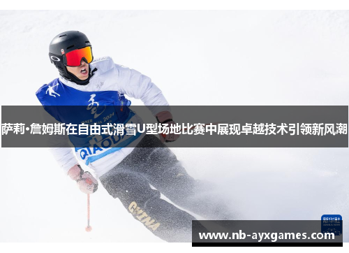 萨莉·詹姆斯在自由式滑雪U型场地比赛中展现卓越技术引领新风潮 萨莉·詹姆斯在自由式滑雪U型场地比赛中展现卓越技术引领新风潮