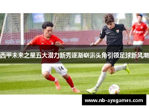 西甲未来之星五大潜力新秀逐渐崭露头角引领足球新风潮