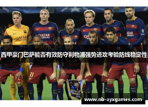 西甲豪门巴萨能否有效防守利物浦强势进攻考验防线稳定性 西甲豪门巴萨能否有效防守利物浦强势进攻考验防线稳定性
