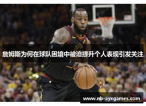 詹姆斯为何在球队困境中被迫提升个人表现引发关注 詹姆斯为何在球队困境中被迫提升个人表现引发关注