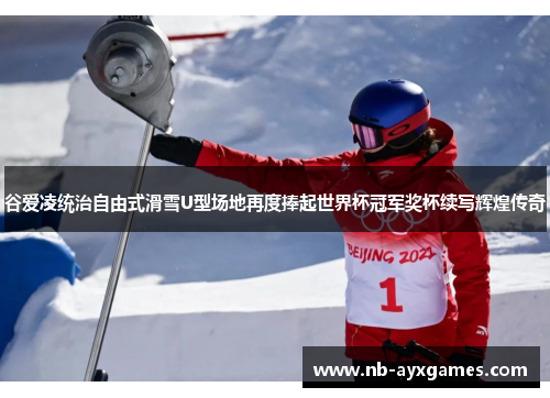 谷爱凌统治自由式滑雪U型场地再度捧起世界杯冠军奖杯续写辉煌传奇 谷爱凌统治自由式滑雪U型场地再度捧起世界杯冠军奖杯续写辉煌传奇
