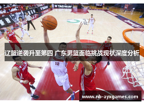 辽篮逆袭升至第四 广东男篮面临挑战现状深度分析