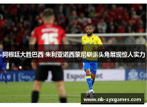 阿根廷大胜巴西 朱利亚诺西蒙尼崭露头角展现惊人实力 阿根廷大胜巴西 朱利亚诺西蒙尼崭露头角展现惊人实力