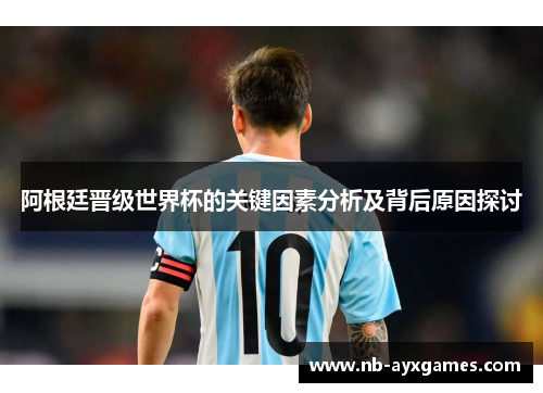 阿根廷晋级世界杯的关键因素分析及背后原因探讨 阿根廷晋级世界杯的关键因素分析及背后原因探讨
