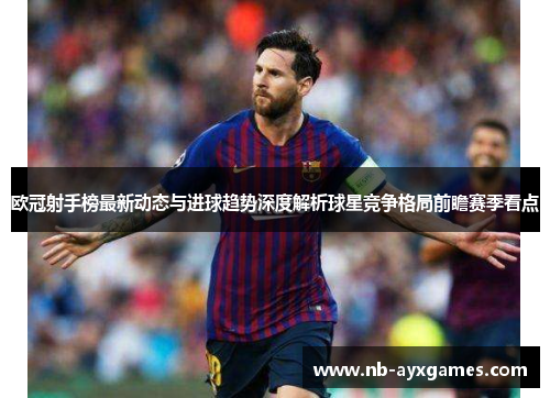 欧冠射手榜最新动态与进球趋势深度解析球星竞争格局前瞻赛季看点 欧冠射手榜最新动态与进球趋势深度解析球星竞争格局前瞻赛季看点