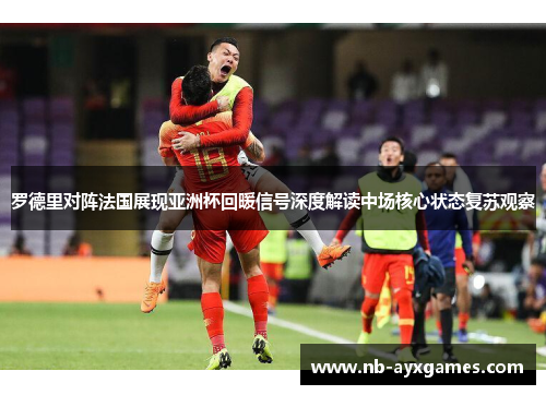 罗德里对阵法国展现亚洲杯回暖信号深度解读中场核心状态复苏观察 罗德里对阵法国展现亚洲杯回暖信号深度解读中场核心状态复苏观察