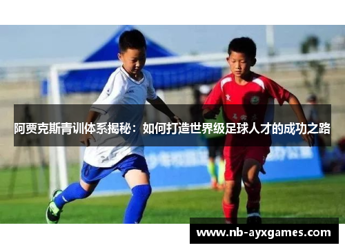 阿贾克斯青训体系揭秘：如何打造世界级足球人才的成功之路