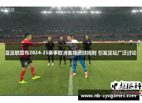 亚足联宣布2024-25赛季取消客场进球规则 引发足坛广泛讨论