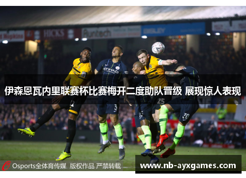 伊森恩瓦内里联赛杯比赛梅开二度助队晋级 展现惊人表现 伊森恩瓦内里联赛杯比赛梅开二度助队晋级 展现惊人表现