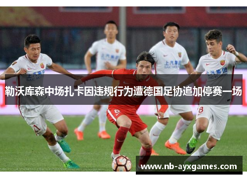 勒沃库森中场扎卡因违规行为遭德国足协追加停赛一场 勒沃库森中场扎卡因违规行为遭德国足协追加停赛一场