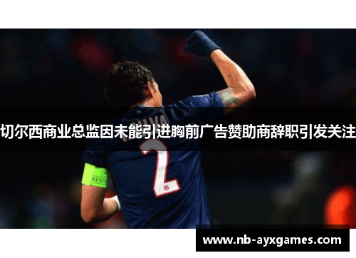 切尔西商业总监因未能引进胸前广告赞助商辞职引发关注 切尔西商业总监因未能引进胸前广告赞助商辞职引发关注