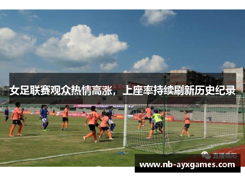 女足联赛观众热情高涨，上座率持续刷新历史纪录