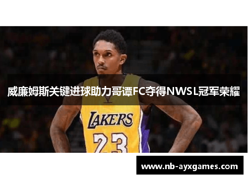 威廉姆斯关键进球助力哥谭FC夺得NWSL冠军荣耀 威廉姆斯关键进球助力哥谭FC夺得NWSL冠军荣耀