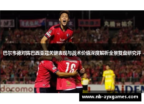 巴尔韦德对阵巴西亚冠关键表现与战术价值深度解析全景复盘研究评 巴尔韦德对阵巴西亚冠关键表现与战术价值深度解析全景复盘研究评
