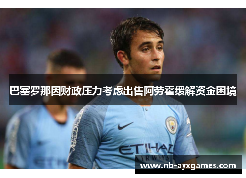 巴塞罗那因财政压力考虑出售阿劳霍缓解资金困境 巴塞罗那因财政压力考虑出售阿劳霍缓解资金困境