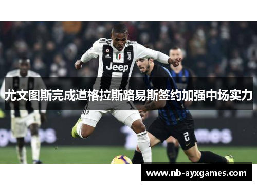 尤文图斯完成道格拉斯路易斯签约加强中场实力 尤文图斯完成道格拉斯路易斯签约加强中场实力