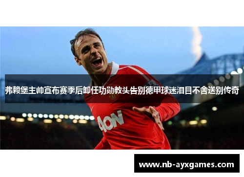 弗赖堡主帅宣布赛季后卸任功勋教头告别德甲球迷泪目不舍送别传奇 弗赖堡主帅宣布赛季后卸任功勋教头告别德甲球迷泪目不舍送别传奇