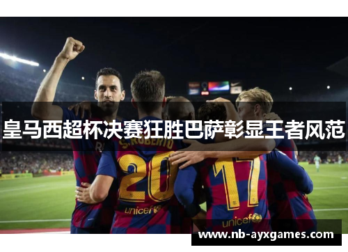 皇马西超杯决赛狂胜巴萨彰显王者风范