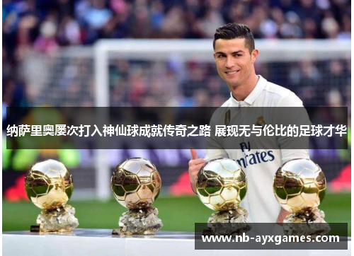 纳萨里奥屡次打入神仙球成就传奇之路 展现无与伦比的足球才华