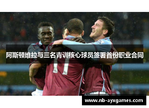 阿斯顿维拉与三名青训核心球员签署首份职业合同