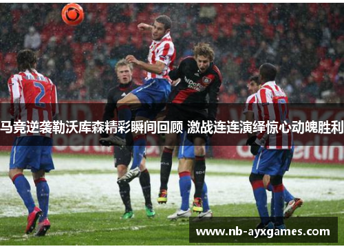 马竞逆袭勒沃库森精彩瞬间回顾 激战连连演绎惊心动魄胜利