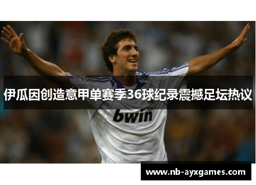 伊瓜因创造意甲单赛季36球纪录震撼足坛热议