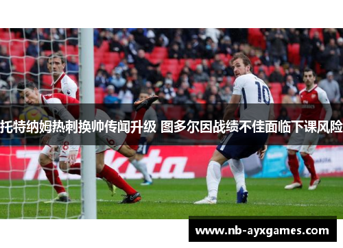托特纳姆热刺换帅传闻升级 图多尔因战绩不佳面临下课风险 托特纳姆热刺换帅传闻升级 图多尔因战绩不佳面临下课风险