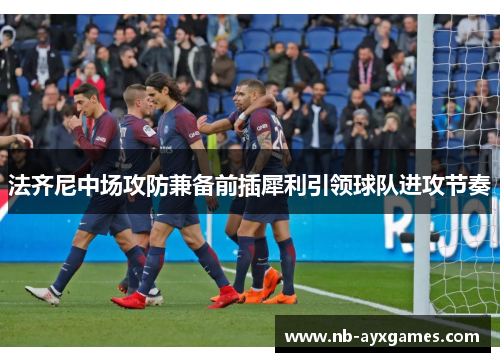 法齐尼中场攻防兼备前插犀利引领球队进攻节奏 法齐尼中场攻防兼备前插犀利引领球队进攻节奏