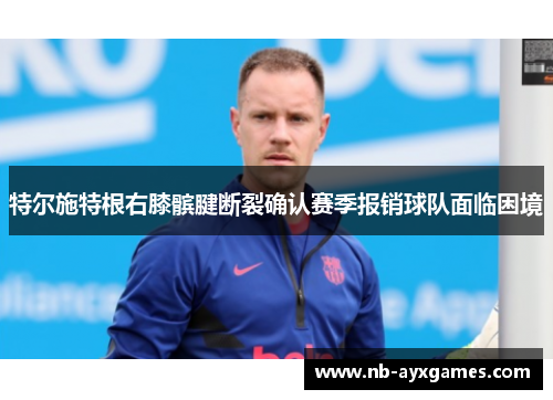 特尔施特根右膝髌腱断裂确认赛季报销球队面临困境 特尔施特根右膝髌腱断裂确认赛季报销球队面临困境