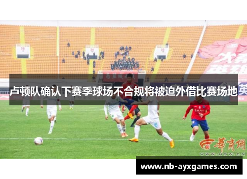 卢顿队确认下赛季球场不合规将被迫外借比赛场地 卢顿队确认下赛季球场不合规将被迫外借比赛场地