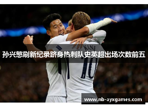 孙兴慜刷新纪录跻身热刺队史英超出场次数前五 孙兴慜刷新纪录跻身热刺队史英超出场次数前五