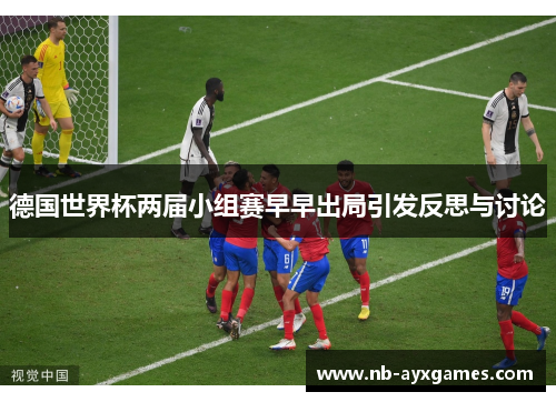 德国世界杯两届小组赛早早出局引发反思与讨论 德国世界杯两届小组赛早早出局引发反思与讨论